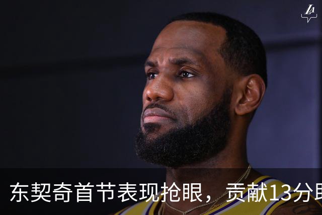 东契奇首节表现抢眼，贡献13分助攻队伍紧咬比分