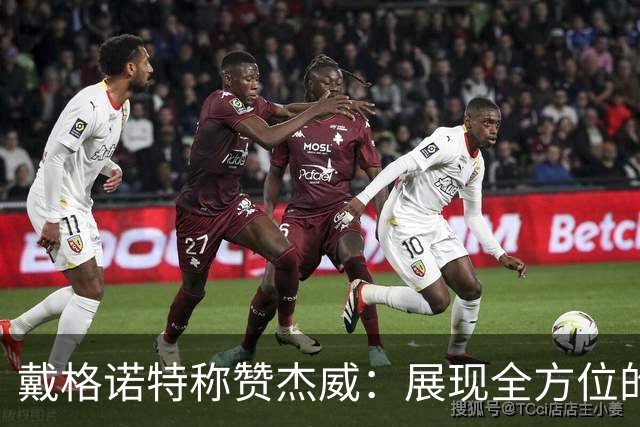 戴格诺特称赞杰威：展现全方位的自信和进攻性