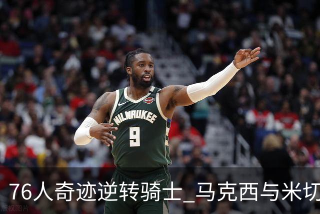 76人奇迹逆转骑士 马克西与米切尔各显神通